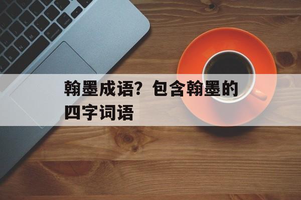 翰墨成语？包含翰墨的四字词语-第1张图片-