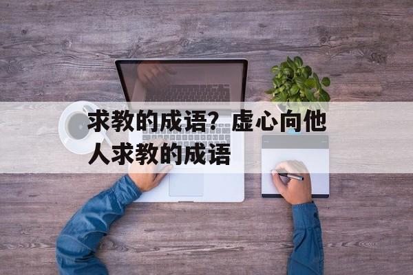 求教的成语？虚心向他人求教的成语-第1张图片-