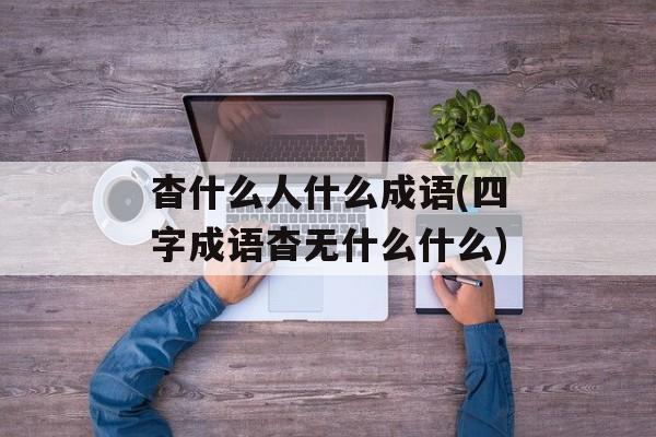 杳什么人什么成语(四字成语杳无什么什么)-第1张图片-