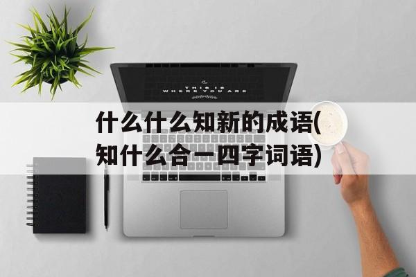 什么什么知新的成语(知什么合一四字词语)-第1张图片-