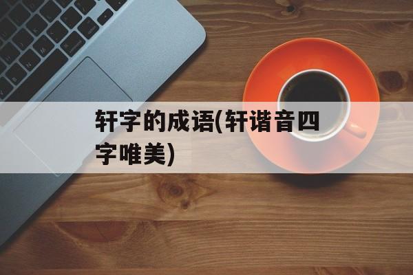 轩字的成语(轩谐音四字唯美)-第1张图片-