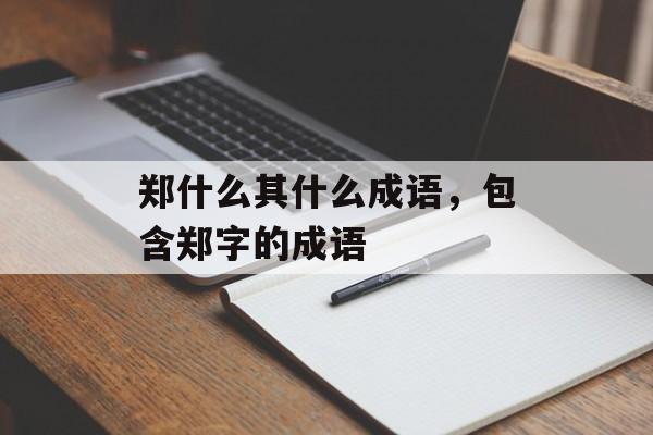 郑什么其什么成语，包含郑字的成语-第1张图片-