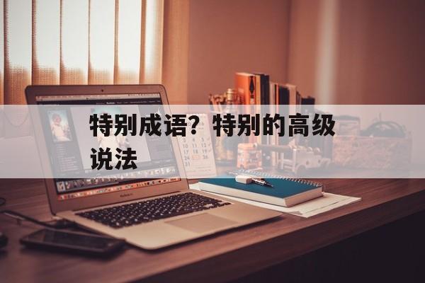 特别成语？特别的高级说法-第1张图片-