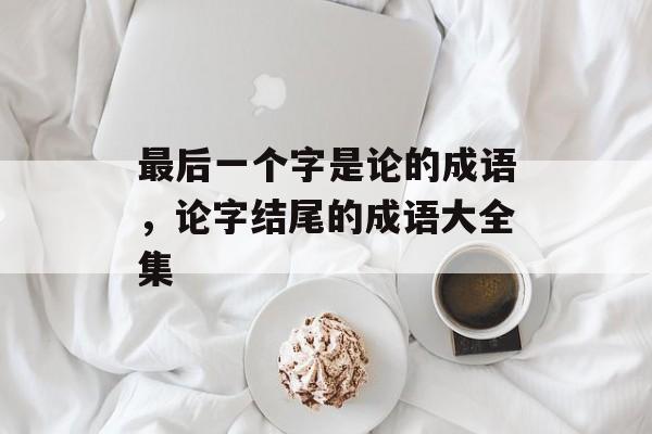 最后一个字是论的成语，论字结尾的成语大全集-第1张图片-