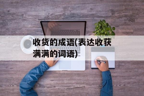 收货的成语(表达收获满满的词语)-第1张图片-