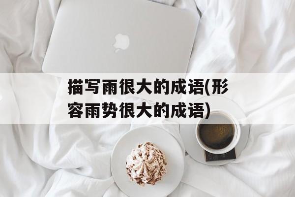描写雨很大的成语(形容雨势很大的成语)-第1张图片-