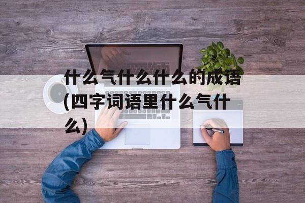什么气什么什么的成语(四字词语里什么气什么)-第1张图片-