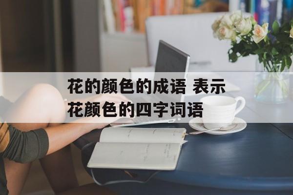 花的颜色的成语 表示花颜色的四字词语-第1张图片-