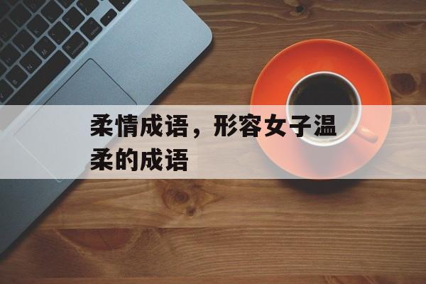 柔情成语，形容女子温柔的成语-第1张图片-