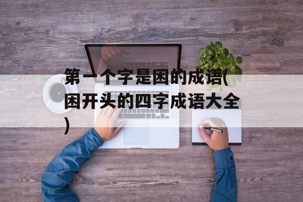第一个字是困的成语(困开头的四字成语大全)-第1张图片-