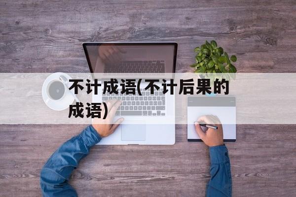 不计成语(不计后果的成语)-第1张图片-