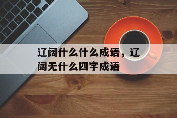辽阔什么什么成语，辽阔无什么四字成语-第1张图片-