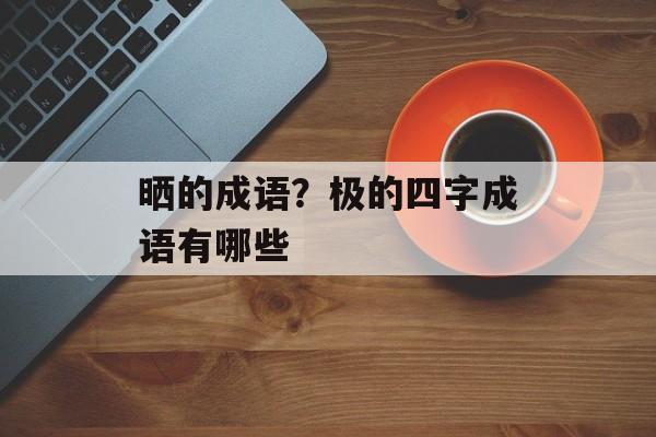 晒的成语？极的四字成语有哪些-第1张图片-