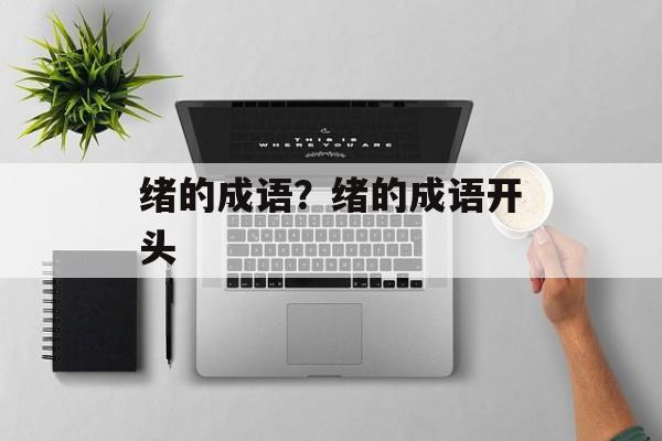 绪的成语？绪的成语开头-第1张图片-