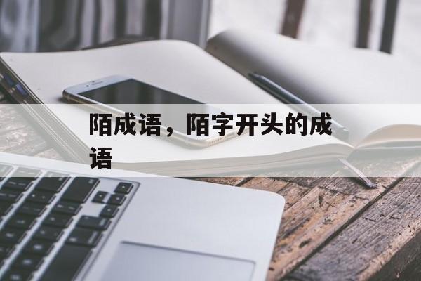 陌成语，陌字开头的成语-第1张图片-