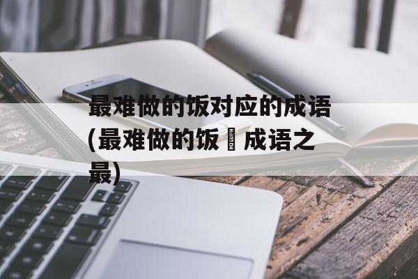 最难做的饭对应的成语(最难做的饭–成语之最)-第1张图片-