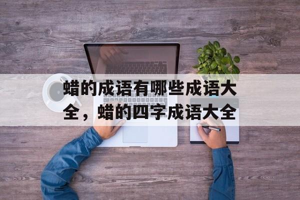 蜡的成语有哪些成语大全，蜡的四字成语大全-第1张图片-
