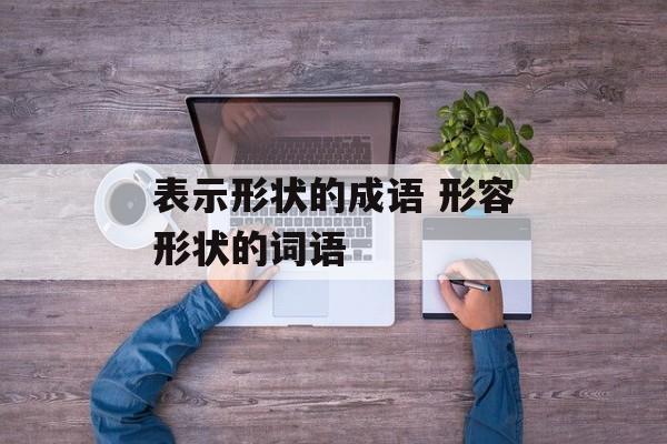 表示形状的成语 形容形状的词语-第1张图片-