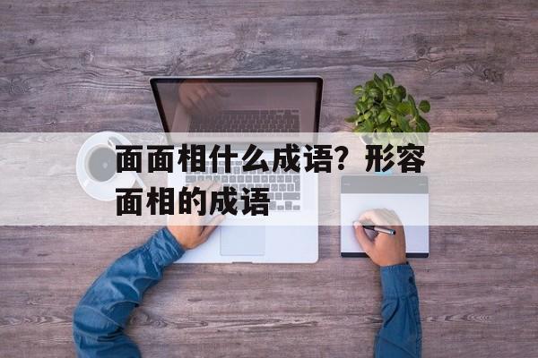 面面相什么成语？形容面相的成语-第1张图片-