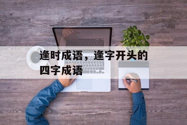 逢时成语，逢字开头的四字成语-第1张图片-