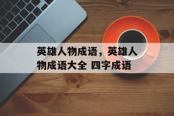 英雄人物成语，英雄人物成语大全 四字成语-第1张图片-
