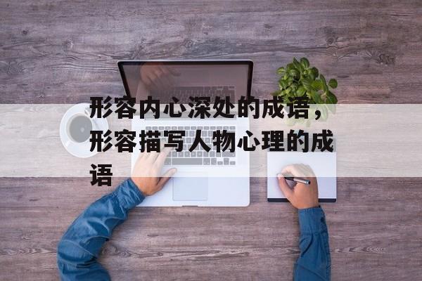 形容内心深处的成语，形容描写人物心理的成语-第1张图片-
