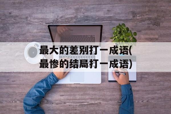 最大的差别打一成语(最惨的结局打一成语)-第1张图片-