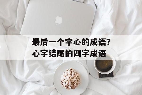 最后一个字心的成语？心字结尾的四字成语-第1张图片-