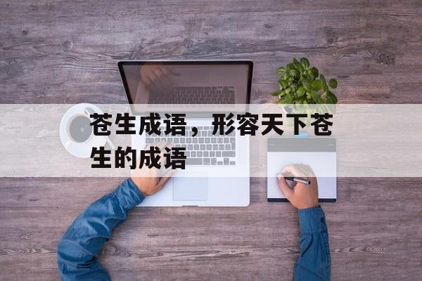 苍生成语，形容天下苍生的成语-第1张图片-