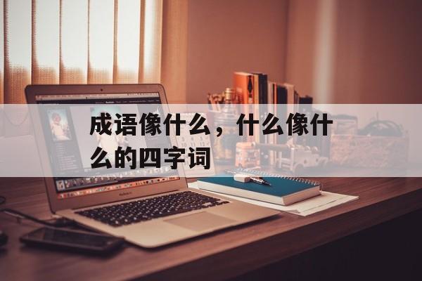 成语像什么，什么像什么的四字词-第1张图片-