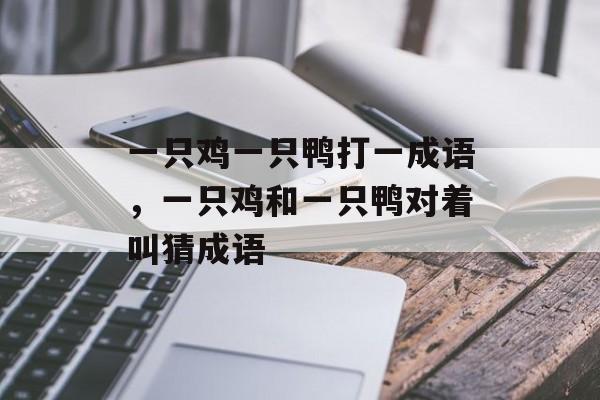 一只鸡一只鸭打一成语，一只鸡和一只鸭对着叫猜成语-第1张图片-