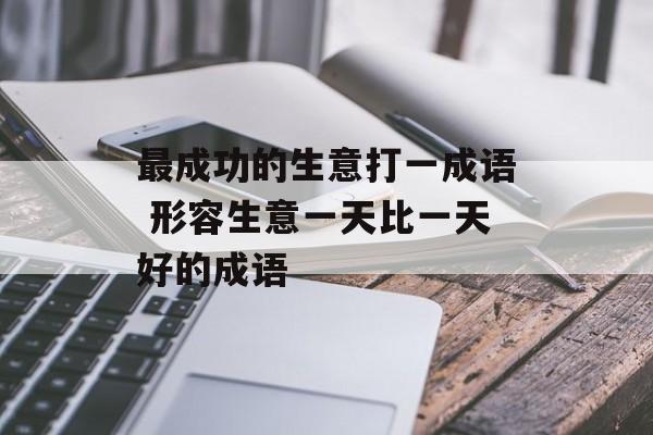最成功的生意打一成语 形容生意一天比一天好的成语-第1张图片-