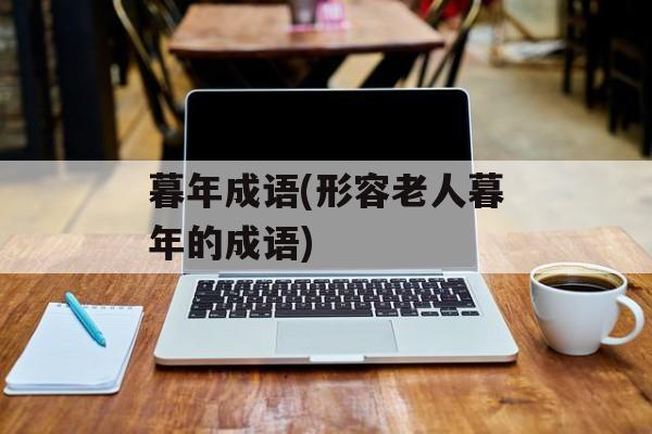 暮年成语(形容老人暮年的成语)-第1张图片-