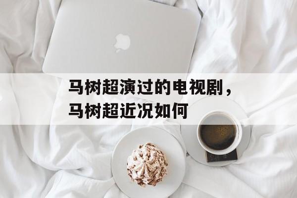 马树超演过的电视剧，马树超近况如何-第1张图片-