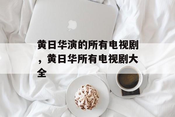 黄日华演的所有电视剧，黄日华所有电视剧大全-第1张图片-
