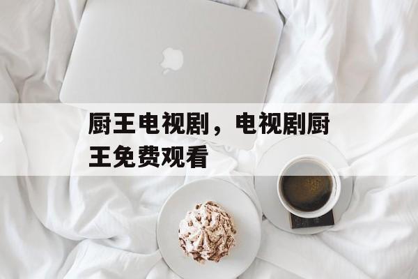 厨王电视剧，电视剧厨王免费观看-第1张图片-