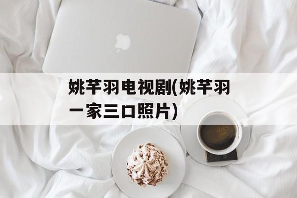 姚芊羽电视剧(姚芊羽一家三口照片)-第1张图片-