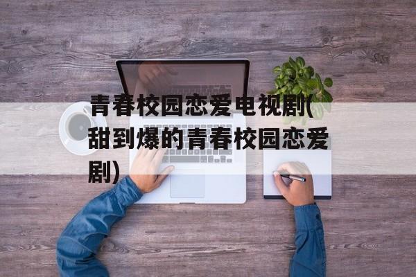 青春校园恋爱电视剧(甜到爆的青春校园恋爱剧)-第1张图片-