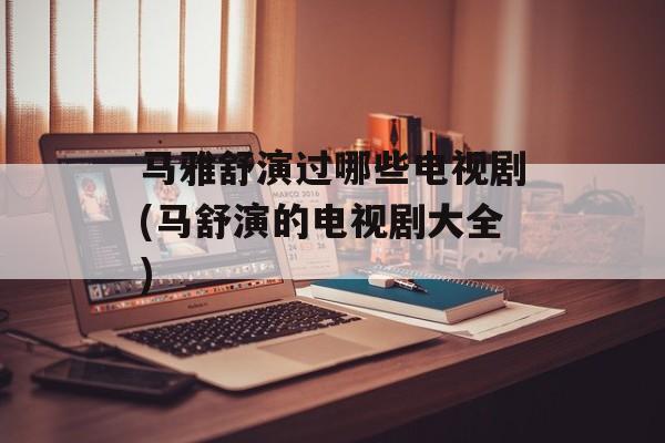 马雅舒演过哪些电视剧(马舒演的电视剧大全)-第1张图片-
