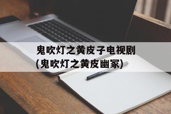 鬼吹灯之黄皮子电视剧(鬼吹灯之黄皮幽冢)-第1张图片-
