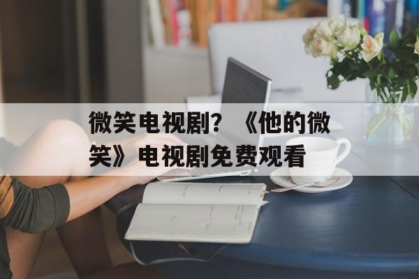 微笑电视剧？《他的微笑》电视剧免费观看-第1张图片-