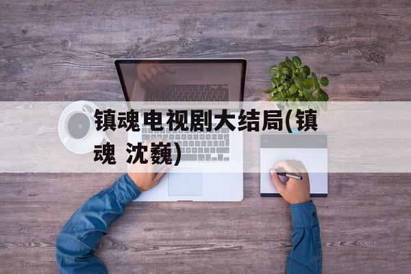 镇魂电视剧大结局(镇魂 沈巍)-第1张图片-
