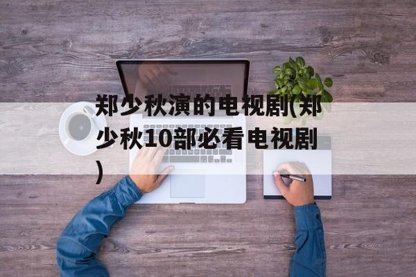 郑少秋演的电视剧(郑少秋10部必看电视剧)-第1张图片-