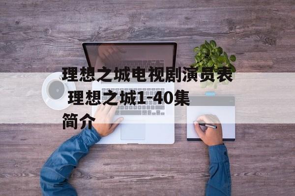 理想之城电视剧演员表 理想之城1-40集简介-第1张图片-