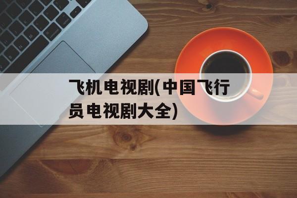 飞机电视剧(中国飞行员电视剧大全)-第1张图片-