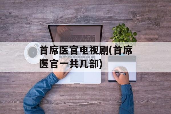首席医官电视剧(首席医官一共几部)-第1张图片-