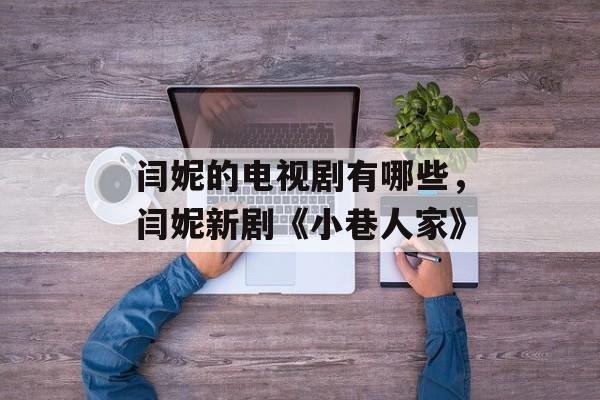 闫妮的电视剧有哪些，闫妮新剧《小巷人家》-第1张图片-