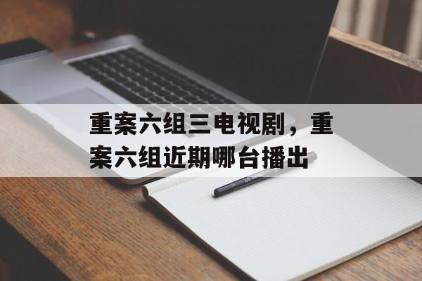 重案六组三电视剧，重案六组近期哪台播出-第1张图片-