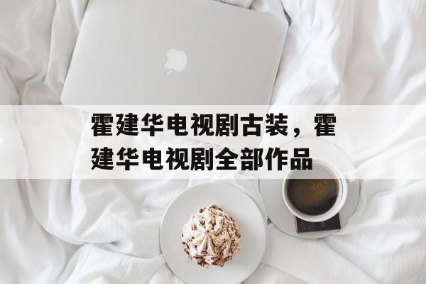 霍建华电视剧古装，霍建华电视剧全部作品-第1张图片-
