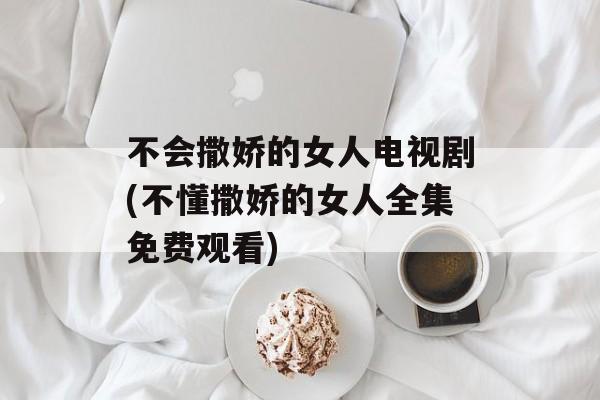 不会撒娇的女人电视剧(不懂撒娇的女人全集免费观看)-第1张图片-